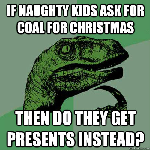 If naughty kids ask for coal for christmas then do they get presents instead?  Philosoraptor