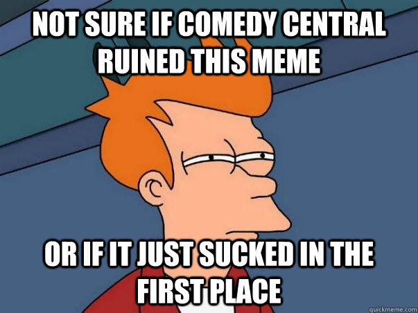 Not sure if comedy central ruined this meme Or if it just sucked in the first place  Not sure Fry