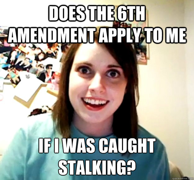 does the 6th amendment apply to me if i was caught stalking?
 - does the 6th amendment apply to me if i was caught stalking?
  Overly Attached Girlfriend