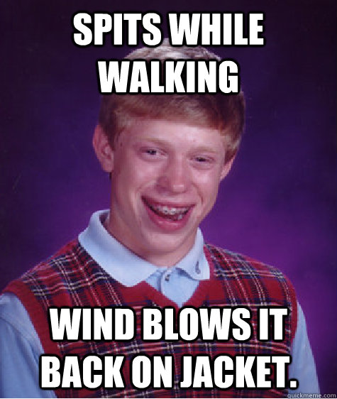 Spits while walking Wind blows it back on jacket.  Bad Luck Brian