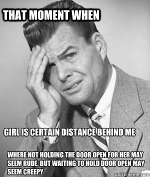 Girl is certain distance behind me Where not holding the door open for her may seem rude, but waiting to hold door open may seem creepy  That moment when  confused guy