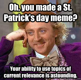 Oh, you made a St. Patrick's day meme? Your ability to use topics of current relevance is astounding.   Condescending Wonka