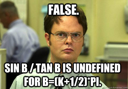 False. Sin b / tan b is undefined for b=(k+1/2)*pi.  Schrute