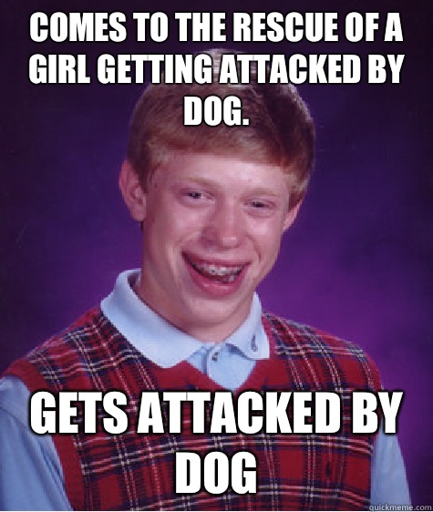 Comes to the rescue of a girl getting attacked by dog.  GETS ATTACKED BY DOG  Bad Luck Brian