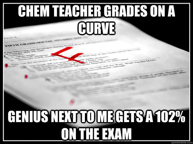 Chem Teacher grades on a curve Genius next to me gets a 102% on the exam  Test Fail