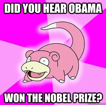 Did you hear obama won the nobel prize?  Slowpoke