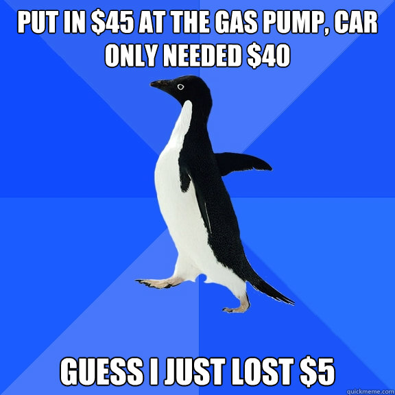 Put in $45 at the gas pump, car only needed $40 Guess I just lost $5  Socially Awkward Penguin