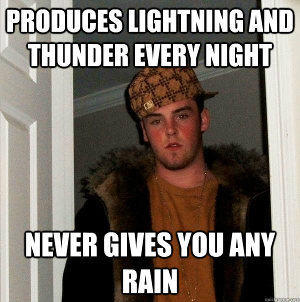 Produces lightning and thunder every night Never gives you any rain  Scumbag Steve