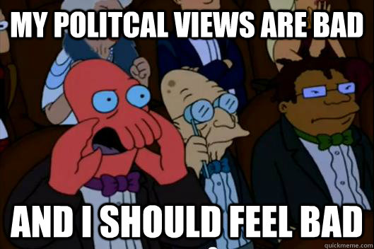 my politcal views are bad AND i SHOULD FEEL BAD - my politcal views are bad AND i SHOULD FEEL BAD  Your meme is bad and you should feel bad!