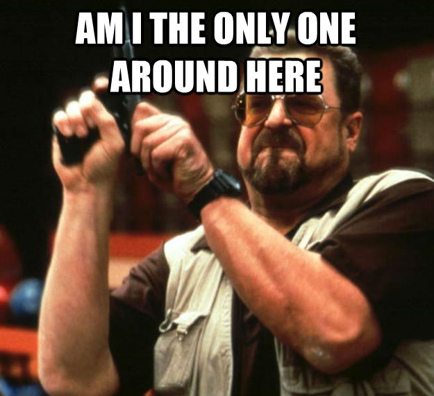 AM I THE ONLY ONE AROUND HERE   Angry Walter