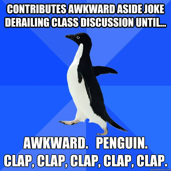 Contributes awkward aside joke derailing class discussion until... Awkward.   Penguin. 
Clap, clap, clap, clap, clap.  Socially Awkward Penguin