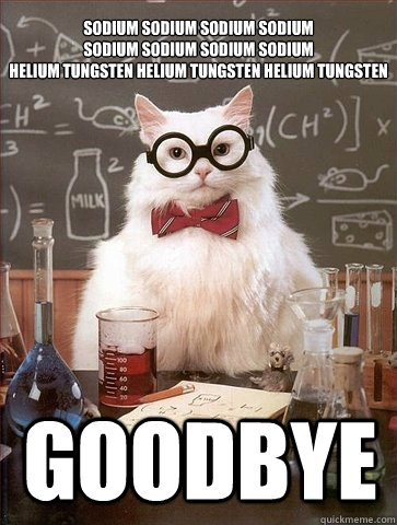 SODIUM SODIUM SODIUM SODIUM
SODIUM SODIUM SODIUM SODIUM
HELIUM TUNGSTEN HELIUM TUNGSTEN HELIUM TUNGSTEN GOODBYE  Chemistry Cat