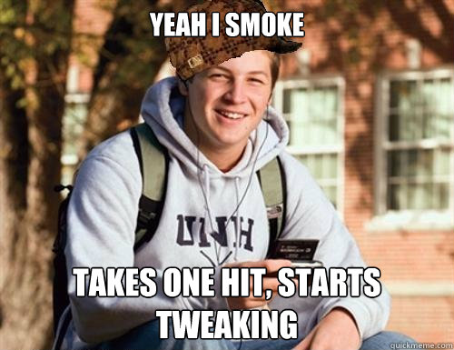 Yeah I smoke Takes one hit, starts tweaking  College Freshman