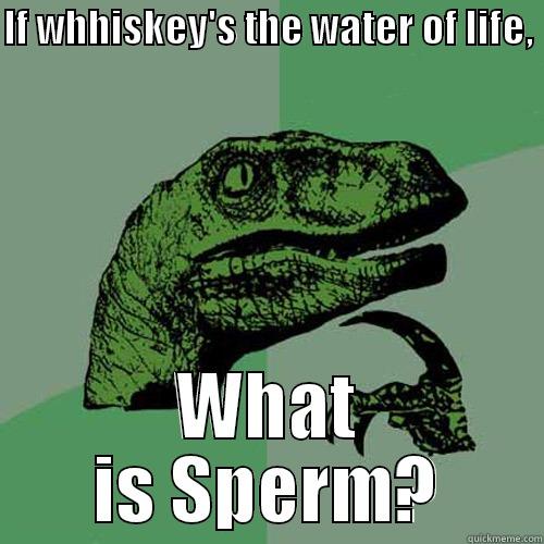 IF WHHISKEY'S THE WATER OF LIFE,  WHAT IS SPERM? Philosoraptor