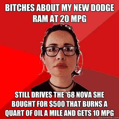 bitches about my new dodge ram at 20 mpg still drives the '68 nova she bought for $500 that burns a quart of oil a mile and gets 10 mpg  Liberal Douche Garofalo