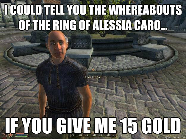 I could tell you the whereabouts of the ring of alessia caro... if you give me 15 gold - I could tell you the whereabouts of the ring of alessia caro... if you give me 15 gold  Scumbag Beggar