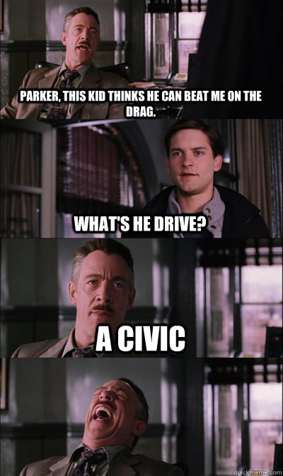 Parker, this kid thinks he can beat me on the drag. What's he drive? A civic   JJ Jameson