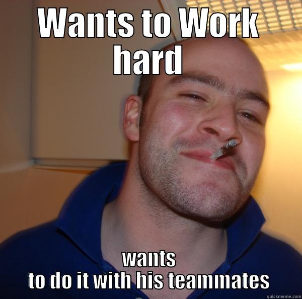 WANTS TO WORK HARD WANTS TO DO IT WITH HIS TEAMMATES Good Guy Greg 