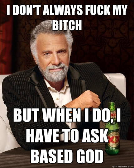 I don't always fuck my bitch But when I do, I have to ask based god  The Most Interesting Man In The World