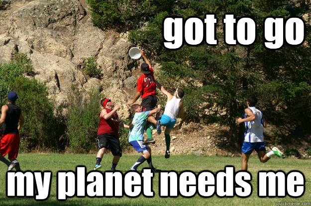 got to go my planet needs me  
