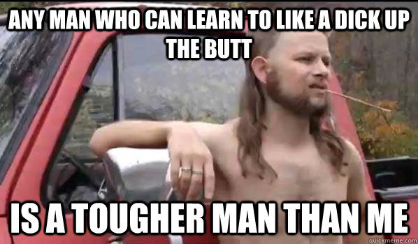 Any man who can learn to like a dick up the butt Is a tougher man than me  Almost Politically Correct Redneck