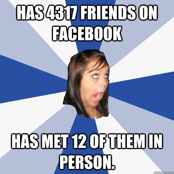 Has 4317 friends on facebook Has met 12 of them in person.  Annoying Facebook Girl