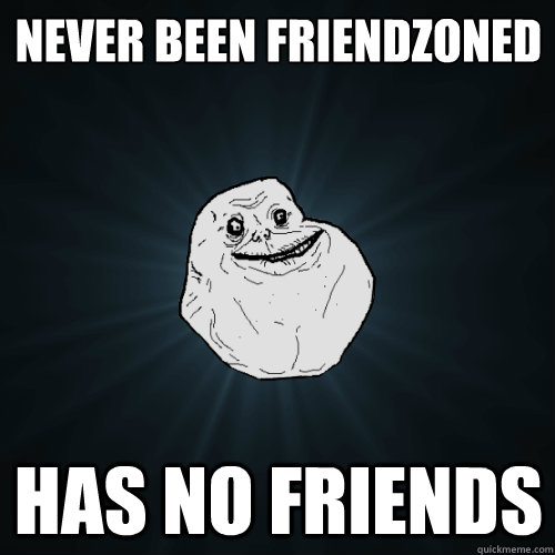 Never been Friendzoned Has no friends  Forever Alone