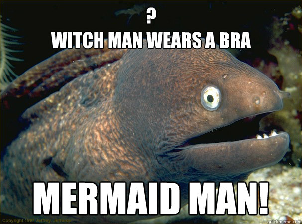 ?
witch man wears a bra mermaid man!  Bad Joke Eel