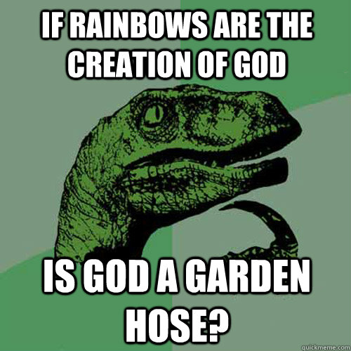 If rainbows are the creation of god Is god a garden hose? - If rainbows are the creation of god Is god a garden hose?  Philosoraptor