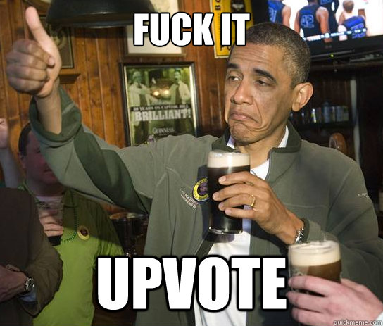 Fuck it Upvote  Upvoting Obama