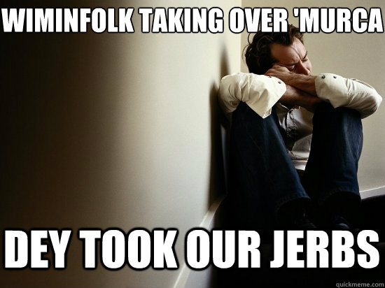 Wiminfolk taking over 'murca
 dey took our jerbs   