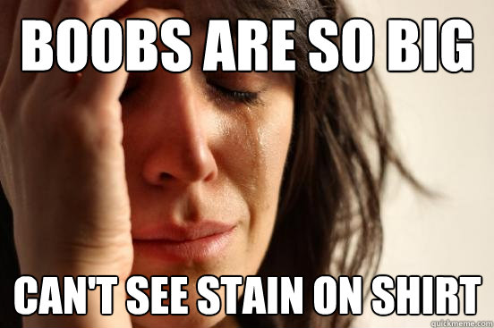 Boobs are so big can't see stain on shirt  First World Problems