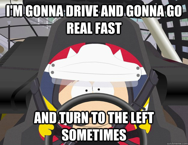 I'm gonna drive and gonna go real fast and turn to the left sometimes
