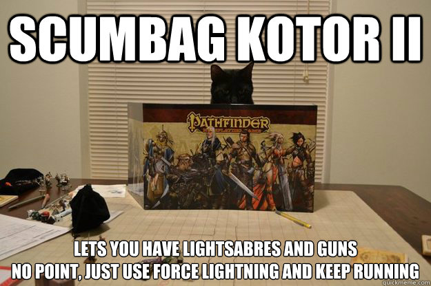 Scumbag KOTOR II Lets you have lightsabres and guns
No point, just use force lightning and keep running - Scumbag KOTOR II Lets you have lightsabres and guns
No point, just use force lightning and keep running  Unfair RPG Cat