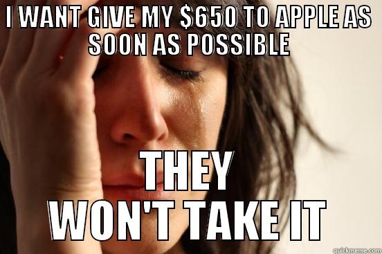 I WANT GIVE MY $650 TO APPLE AS SOON AS POSSIBLE THEY WON'T TAKE IT First World Problems