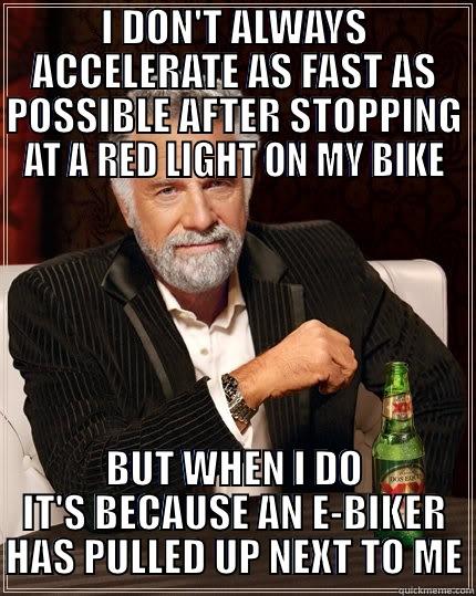 I DON'T ALWAYS ACCELERATE AS FAST AS POSSIBLE AFTER STOPPING AT A RED LIGHT ON MY BIKE BUT WHEN I DO IT'S BECAUSE AN E-BIKER HAS PULLED UP NEXT TO ME The Most Interesting Man In The World