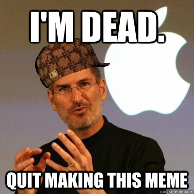 i'm dead. Quit making this meme  Scumbag Steve Jobs