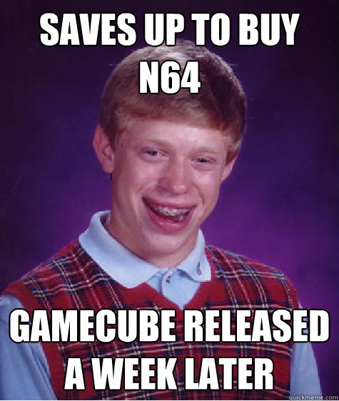 saves up to buy n64 gamecube released a week later  Bad Luck Brian