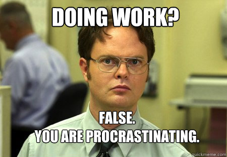 DOING WORK? FALSE.  
YOU ARE PROCRASTINATING. - DOING WORK? FALSE.  
YOU ARE PROCRASTINATING.  Schrute