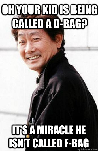 oh your kid is being called a d-bag? it's a miracle he isn't called f-bag - oh your kid is being called a d-bag? it's a miracle he isn't called f-bag  Condescending High Expectations Asian Father