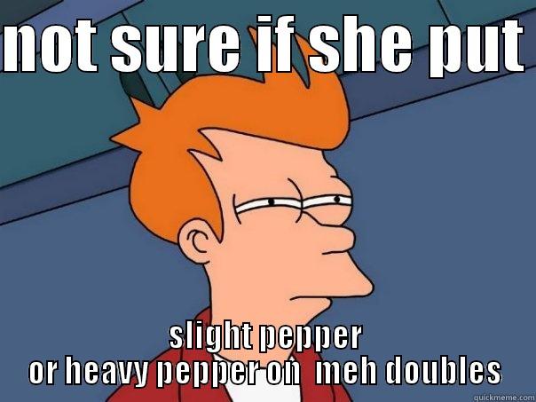 NOT SURE IF SHE PUT  SLIGHT PEPPER OR HEAVY PEPPER ON  MEH DOUBLES Futurama Fry