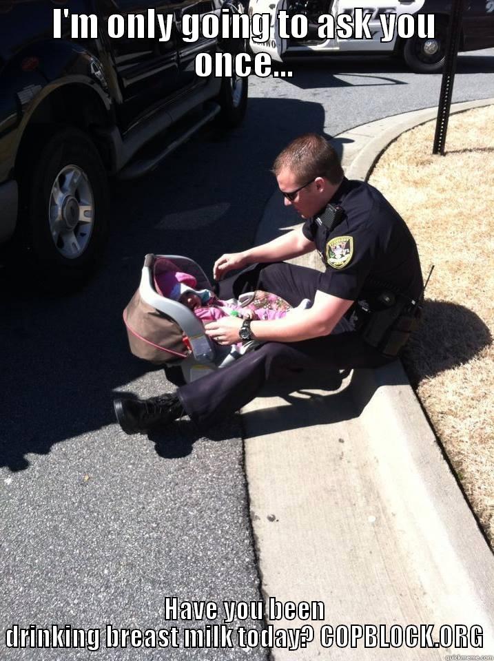 I'M ONLY GOING TO ASK YOU ONCE... HAVE YOU BEEN DRINKING BREAST MILK TODAY? COPBLOCK.ORG Misc