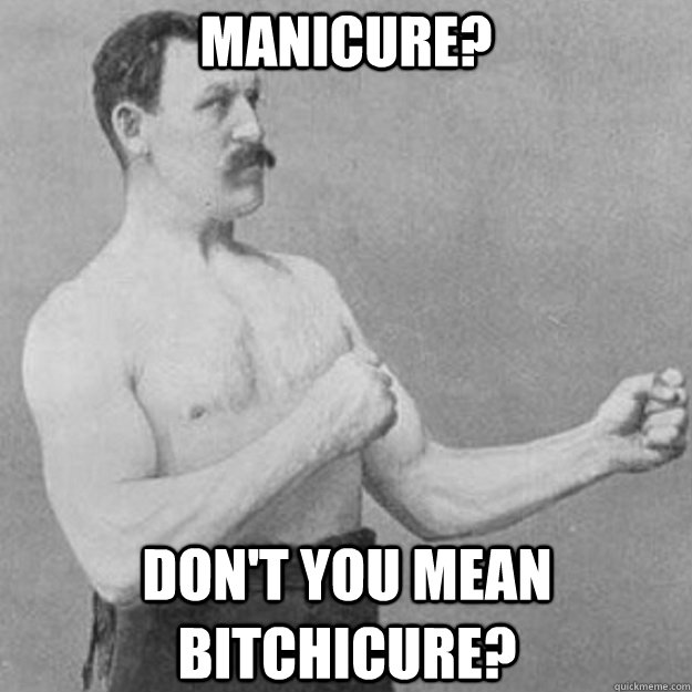Manicure? Don't you mean bitchicure?  overly manly man