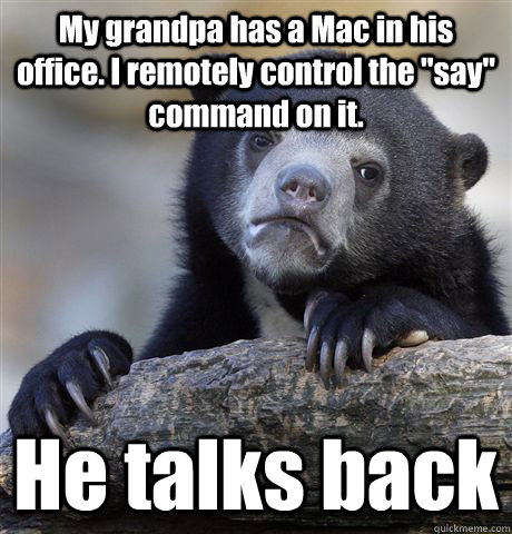 My grandpa has a Mac in his office. I remotely control the 