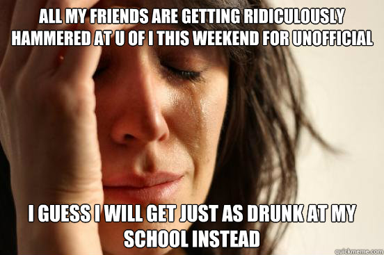 All my Friends are getting ridiculously hammered at U of I this weekend for unofficial I guess i will get just as drunk at my school instead  First World Problems