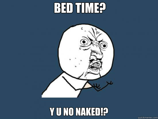 BED TIME? Y U NO NAKED!?  