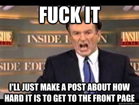 Fuck it i'll just make a post about how hard it is to get to the front page - Fuck it i'll just make a post about how hard it is to get to the front page  Bill OReilly Fuck It