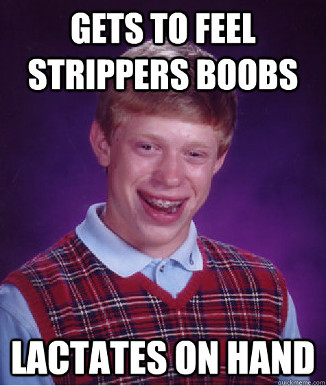 Gets to feel strippers boobs lactates on hand  Bad Luck Brian