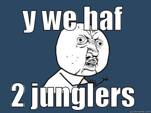 Y WE HAF 2 JUNGLERS Y U No