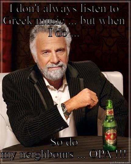 I DON'T ALWAYS LISTEN TO GREEK MUSIC ... BUT WHEN I DO ... SO DO MY NEIGHBOURS ... OPA !!! The Most Interesting Man In The World